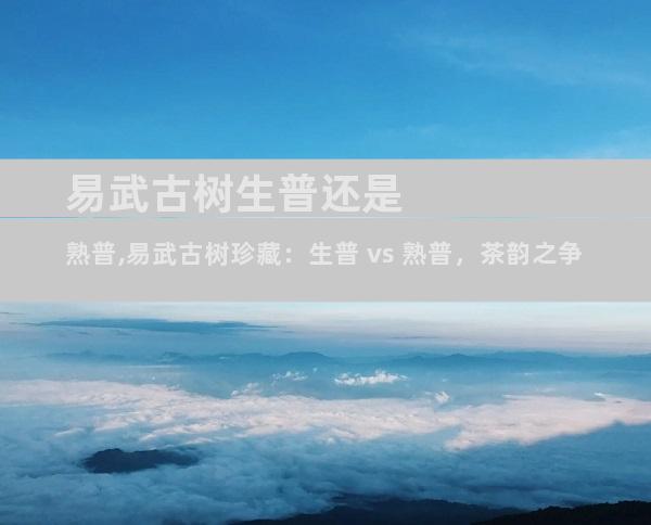 易武古树生普还是熟普,易武古树珍藏：生普 vs 熟普，茶韵之争